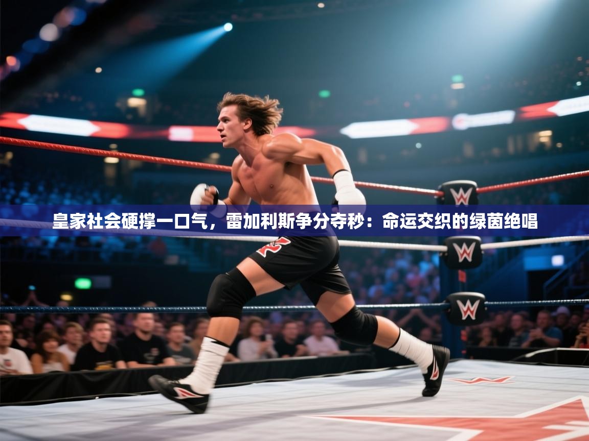 皇家社会硬撑一口气，雷加利斯争分夺秒：命运交织的绿茵绝唱  第2张