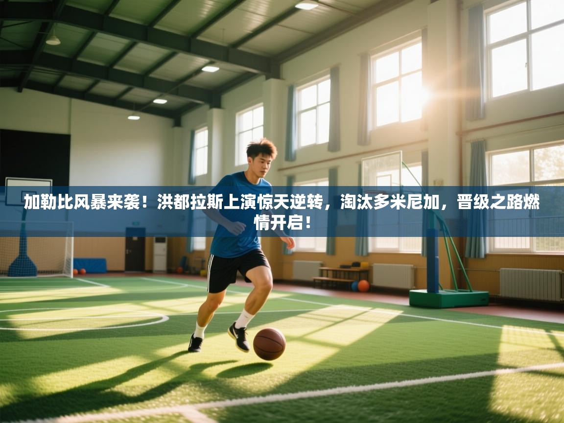 加勒比风暴来袭！洪都拉斯上演惊天逆转，淘汰多米尼加，晋级之路燃情开启！