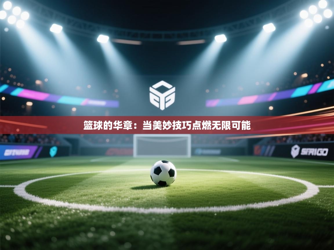 篮球的华章：当美妙技巧点燃无限可能  第1张