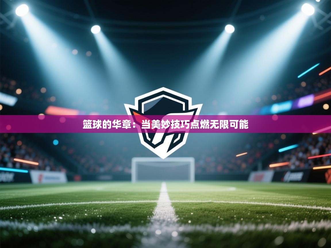 篮球的华章：当美妙技巧点燃无限可能  第2张
